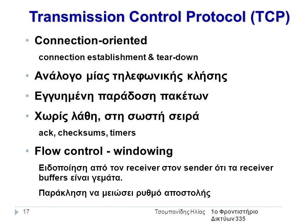 1ο Φροντιστήριο Δικτύων 335 Τσομπανίδης Ηλίας17 Transmission Control Protocol (TCP) Connection-oriented connection establishment & tear-down Ανάλογο μίας τηλεφωνικής κλήσης Εγγυημένη παράδοση πακέτων Χωρίς λάθη, στη σωστή σειρά ack, checksums, timers Flow control - windowing Ειδοποίηση από τον receiver στον sender ότι τα receiver buffers είναι γεμάτα.