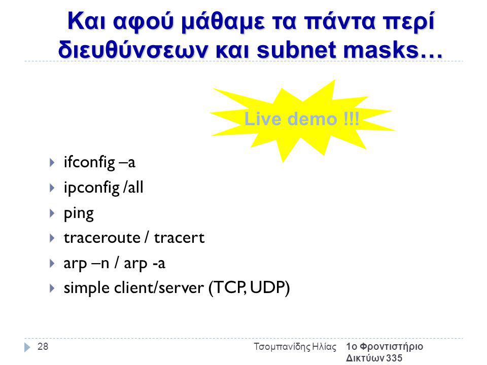 Και αφού μάθαμε τα πάντα περί διευθύνσεων και subnet masks… 1ο Φροντιστήριο Δικτύων 335 Τσομπανίδης Ηλίας28  ifconfig –a  ipconfig /all  ping  traceroute / tracert  arp –n / arp -a  simple client/server (TCP, UDP) Live demo !!!