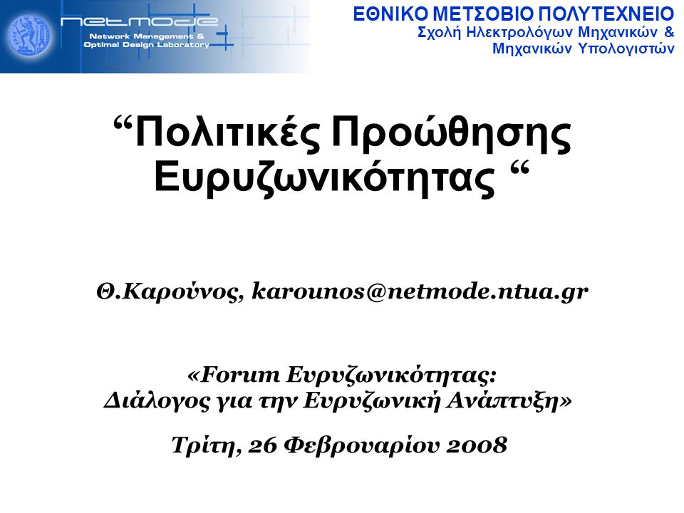 ΕΘΝΙΚΟ ΜΕΤΣΟΒΙΟ ΠΟΛΥΤΕΧΝΕΙΟ Σχολή Ηλεκτρολόγων Μηχανικών & Μηχανικών Υπολογιστών Πολιτικές Προώθησης Ευρυζωνικότητας Θ.Καρούνος, «Forum Ευρυζωνικότητας: Διάλογος για την Ευρυζωνική Ανάπτυξη» Τρίτη, 26 Φεβρουαρίου 2008