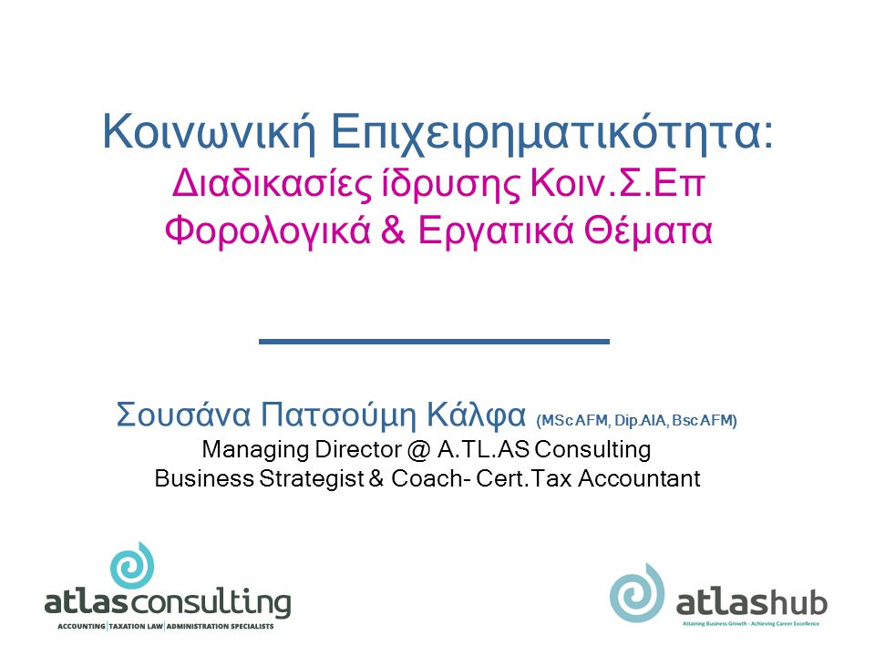 Σουσάνα Πατσούμη Κάλφα (MSc AFM, Dip.AIA, Bsc AFM) Managing Α.TL.AS Consulting Business Strategist & Coach- Cert.Tax Accountant Κοινωνική Επιχειρηματικότητα: Διαδικασίες ίδρυσης Κοιν.Σ.Επ Φορολογικά & Εργατικά Θέματα