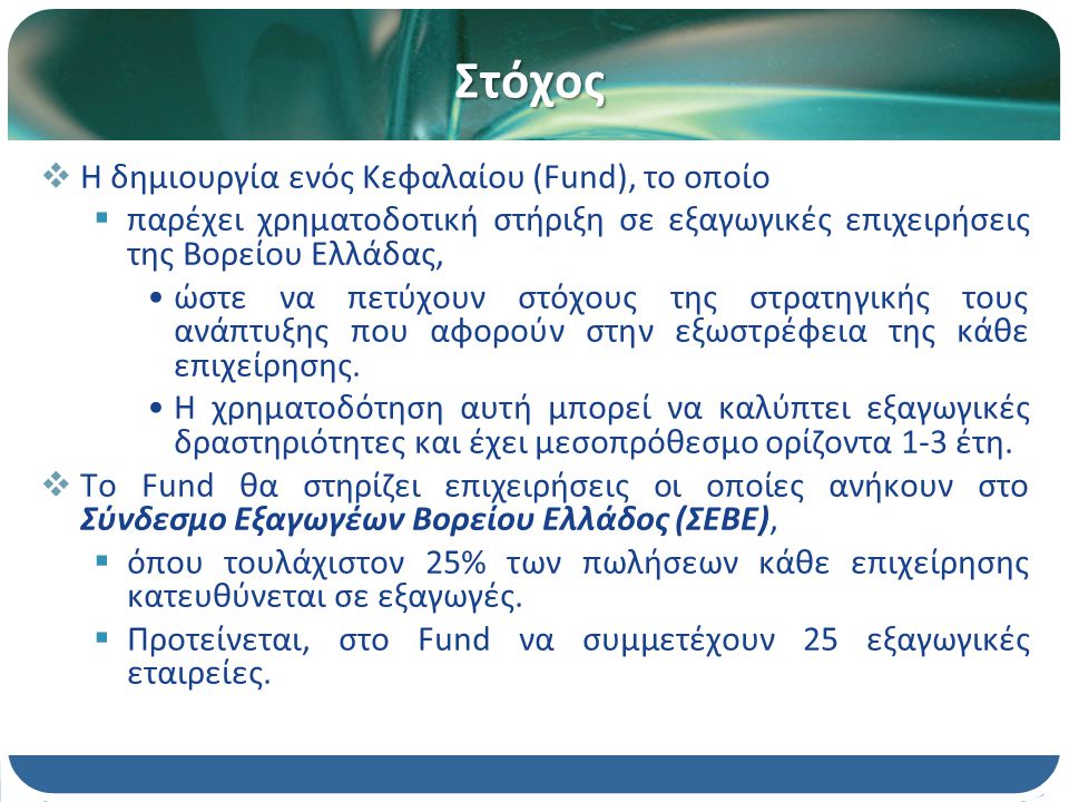 Στόχος  H δημιουργία ενός Κεφαλαίου (Fund), το οποίο  παρέχει χρηματοδοτική στήριξη σε εξαγωγικές επιχειρήσεις της Βορείου Ελλάδας, ώστε να πετύχουν στόχους της στρατηγικής τους ανάπτυξης που αφορούν στην εξωστρέφεια της κάθε επιχείρησης.