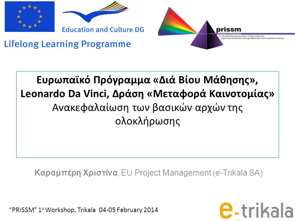 Ευρωπαϊκό Πρόγραμμα «Διά Βίου Μάθησης», Leonardo Da Vinci, Δράση «Μεταφορά Καινοτομίας» Ανακεφαλαίωση των βασικών αρχών της ολοκλήρωσης Καραμπέρη Χριστίνα, EU Project Management (e-Trikala SA) PRISSM 1 ο Workshop, Trikala February 2014