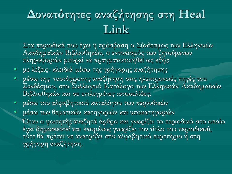 Δυνατότητες αναζήτησης στη Heal Link Στα περιοδικά που έχει η πρόσβαση ο Σύνδεσμος των Ελληνικών Ακαδημαϊκών Βιβλιοθηκών, ο εντοπισμός των ζητούμενων πληροφοριών μπορεί να πραγματοποιηθεί ως εξής: με λέξεις- κλειδιά μέσω της γρήγορης αναζήτησηςμε λέξεις- κλειδιά μέσω της γρήγορης αναζήτησης μέσω της ταυτόχρονης αναζήτηση στις ηλεκτρονικές πηγές του Συνδέσμου, στο Συλλογικό Κατάλογο των Ελληνικών Ακαδημαϊκών Βιβλιοθηκών και σε επιλεγμένες ιστοσελίδες.μέσω της ταυτόχρονης αναζήτηση στις ηλεκτρονικές πηγές του Συνδέσμου, στο Συλλογικό Κατάλογο των Ελληνικών Ακαδημαϊκών Βιβλιοθηκών και σε επιλεγμένες ιστοσελίδες.
