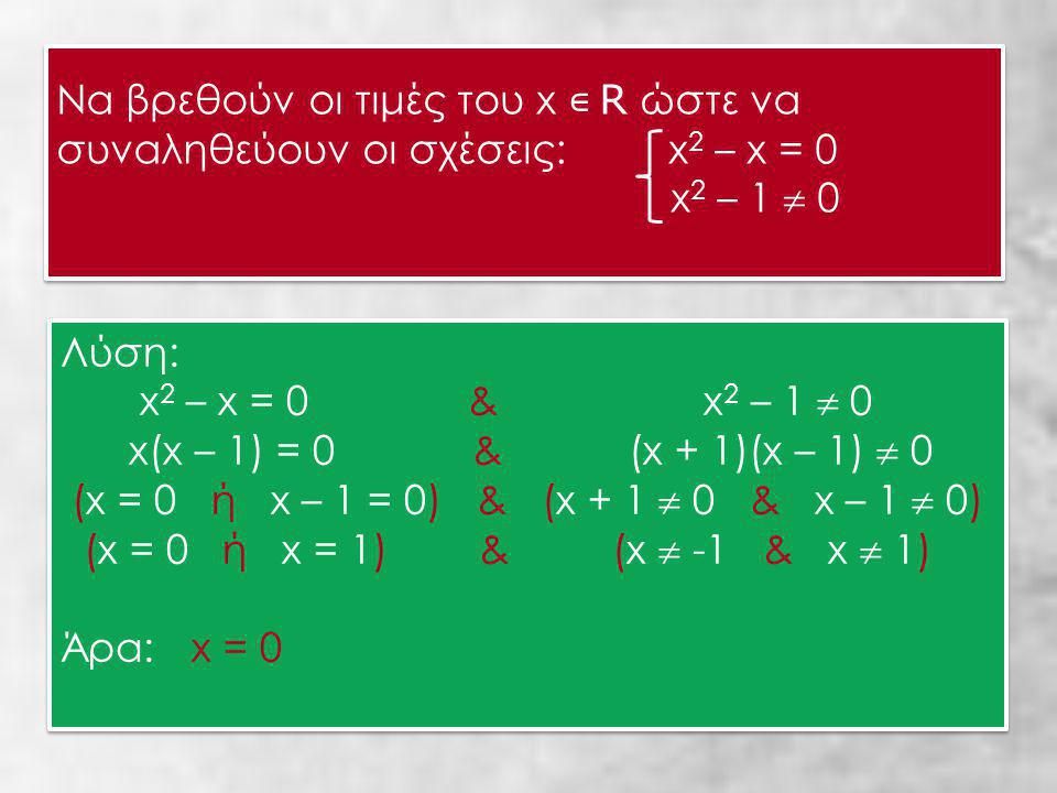 Να βρεθούν οι τιμές του x ∊ R ώστε να συναληθεύουν οι σχέσεις: x 2 – x = 0 x 2 – 1  0 Να βρεθούν οι τιμές του x ∊ R ώστε να συναληθεύουν οι σχέσεις: x 2 – x = 0 x 2 – 1  0 Λύση: x 2 – x = 0 & x 2 – 1  0 x(x – 1) = 0 & (x + 1)(x – 1)  0 (x = 0 ή x – 1 = 0) & (x + 1  0 & x – 1  0) (x = 0 ή x = 1) & (x  -1 & x  1) Άρα: x = 0 Λύση: x 2 – x = 0 & x 2 – 1  0 x(x – 1) = 0 & (x + 1)(x – 1)  0 (x = 0 ή x – 1 = 0) & (x + 1  0 & x – 1  0) (x = 0 ή x = 1) & (x  -1 & x  1) Άρα: x = 0