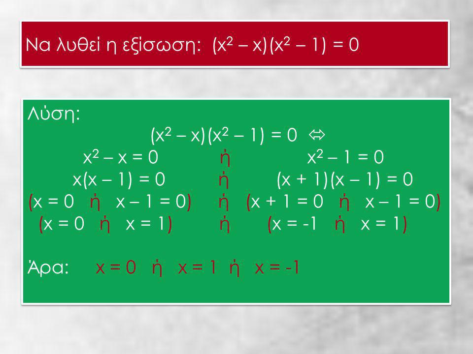 Να λυθεί η εξίσωση: (x 2 – x)(x 2 – 1) = 0 Να λυθεί η εξίσωση: (x 2 – x)(x 2 – 1) = 0 Λύση: (x 2 – x)(x 2 – 1) = 0  x 2 – x = 0 ή x 2 – 1 = 0 x(x – 1) = 0 ή (x + 1)(x – 1) = 0 (x = 0 ή x – 1 = 0) ή (x + 1 = 0 ή x – 1 = 0) (x = 0 ή x = 1) ή (x = -1 ή x = 1) Άρα: x = 0 ή x = 1 ή x = -1 Λύση: (x 2 – x)(x 2 – 1) = 0  x 2 – x = 0 ή x 2 – 1 = 0 x(x – 1) = 0 ή (x + 1)(x – 1) = 0 (x = 0 ή x – 1 = 0) ή (x + 1 = 0 ή x – 1 = 0) (x = 0 ή x = 1) ή (x = -1 ή x = 1) Άρα: x = 0 ή x = 1 ή x = -1