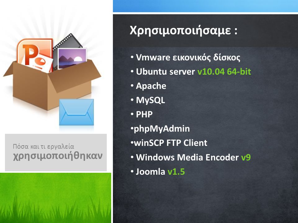 Vmware εικονικός δίσκος Ubuntu server v bit Apache MySQL PHP phpMyAdmin winSCP FTP Client Windows Media Encoder v9 Joomla v1.5 Χρησιμοποιήσαμε : Πόσα και τι εργαλεία χρησιμοποιήθηκαν