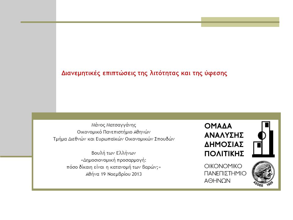 Διανεμητικές επιπτώσεις της λιτότητας και της ύφεσης Μάνος Ματσαγγάνης Οικονομικό Πανεπιστήμιο Αθηνών Τμήμα Διεθνών και Ευρωπαϊκών Οικονομικών Σπουδών Βουλή των Ελλήνων «Δημοσιονομική προσαρμογή: πόσο δίκαιη είναι η κατανομή των βαρών;» Αθήνα 19 Νοεμβρίου 2013