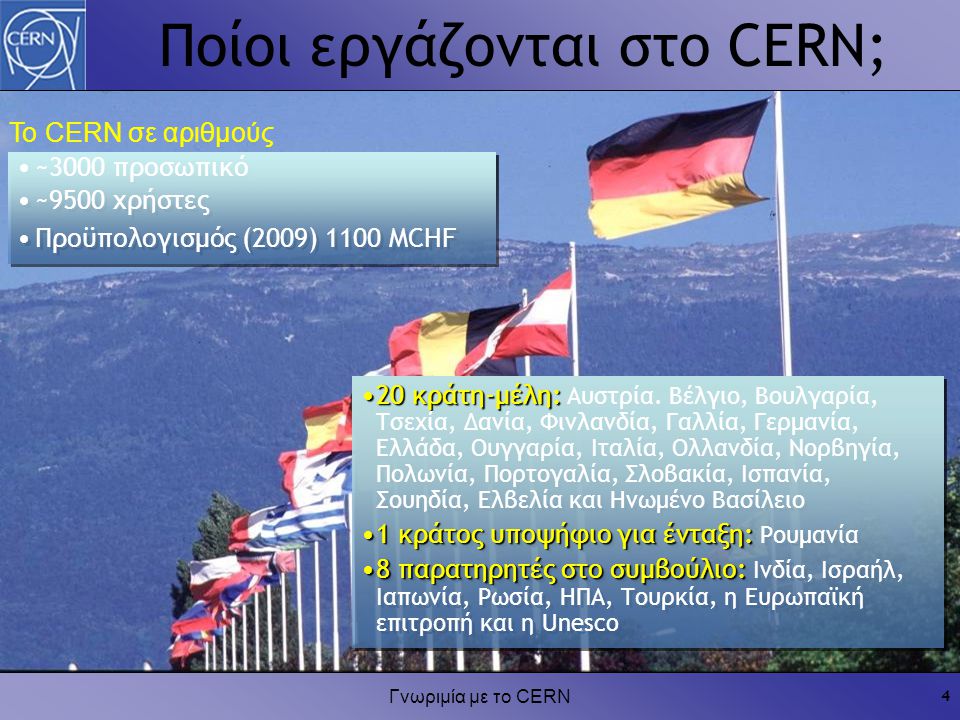 Γνωριμία με το CERN 4 Το CERN σε αριθμούς ~3000 προσωπικό ~9500 χρήστες Προϋπολογισμός (2009) 1100 MCHF ~3000 προσωπικό ~9500 χρήστες Προϋπολογισμός (2009) 1100 MCHF 20 κράτη-μέλη:20 κράτη-μέλη: Αυστρία.