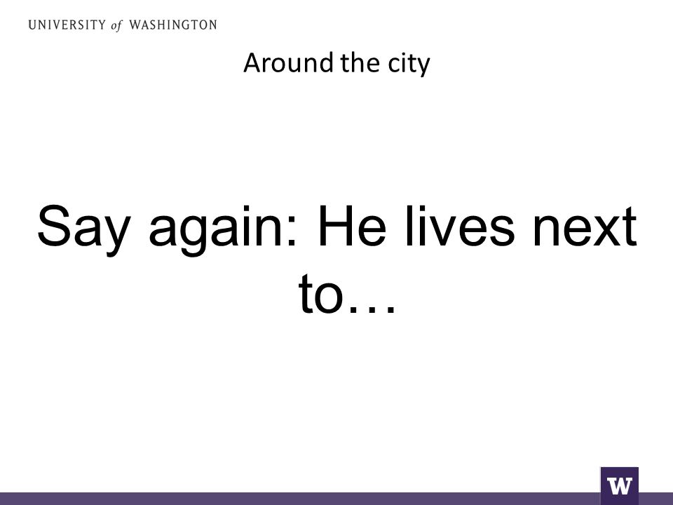 Around the city Say again: He lives next to…