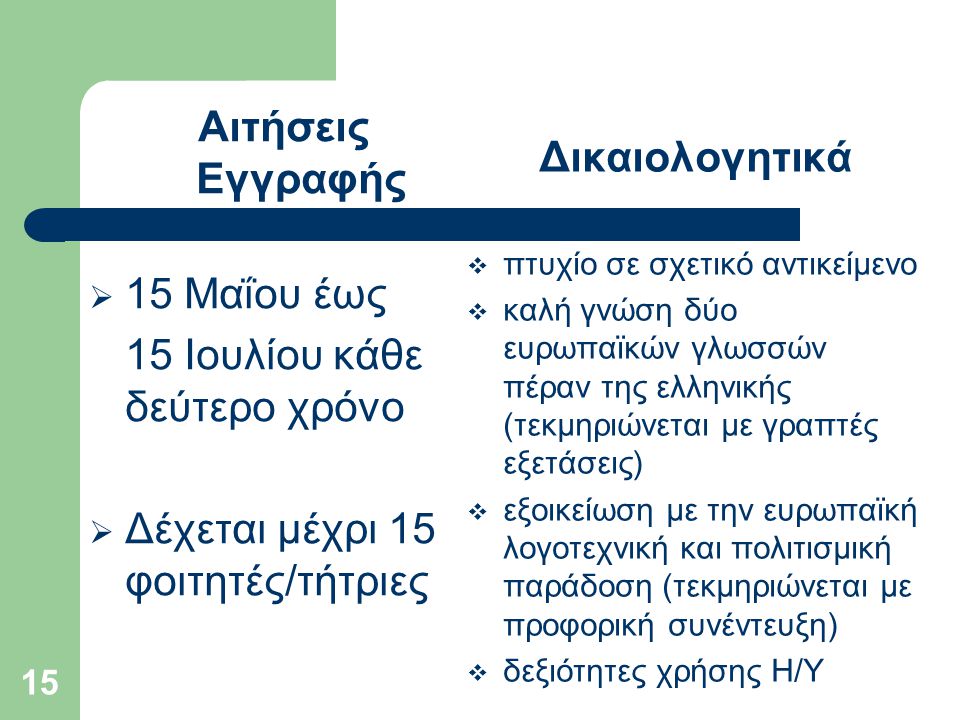 15 Αιτήσεις Εγγραφής  15 Μαΐου έως 15 Ιουλίου κάθε δεύτερο χρόνο  Δέχεται μέχρι 15 φοιτητές/τήτριες Δικαιολογητικά  πτυχίο σε σχετικό αντικείμενο  καλή γνώση δύο ευρωπαϊκών γλωσσών πέραν της ελληνικής (τεκμηριώνεται με γραπτές εξετάσεις)  εξοικείωση με την ευρωπαϊκή λογοτεχνική και πολιτισμική παράδοση (τεκμηριώνεται με προφορική συνέντευξη)  δεξιότητες χρήσης Η/Υ