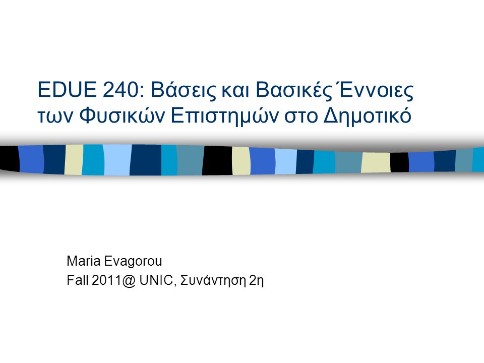 EDUE 240: Βάσεις και Βασικές Έννοιες των Φυσικών Επιστημών στο Δημοτικό Maria Evagorou Fall UNIC, Συνάντηση 2η