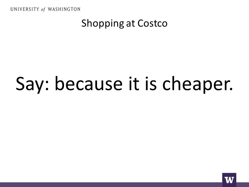Shopping at Costco Say: because it is cheaper.