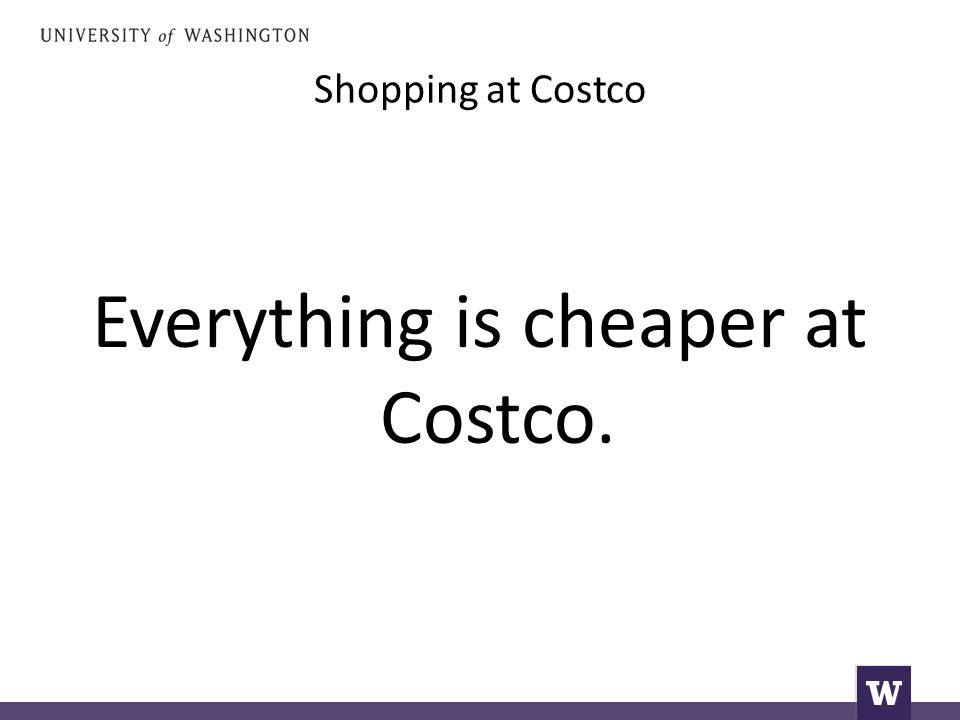 Shopping at Costco Everything is cheaper at Costco.