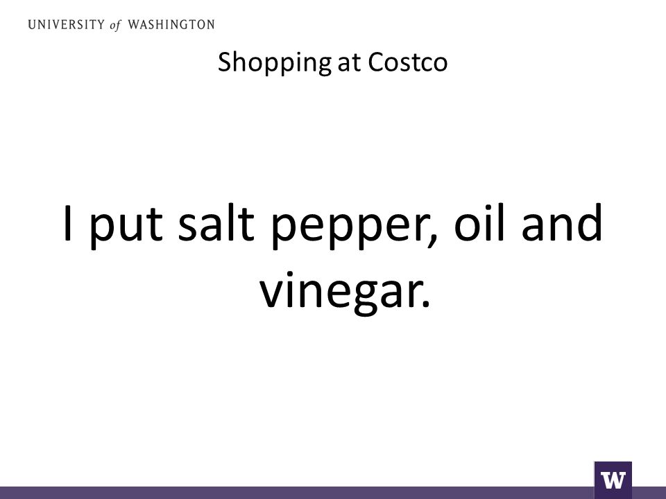 Shopping at Costco I put salt pepper, oil and vinegar.