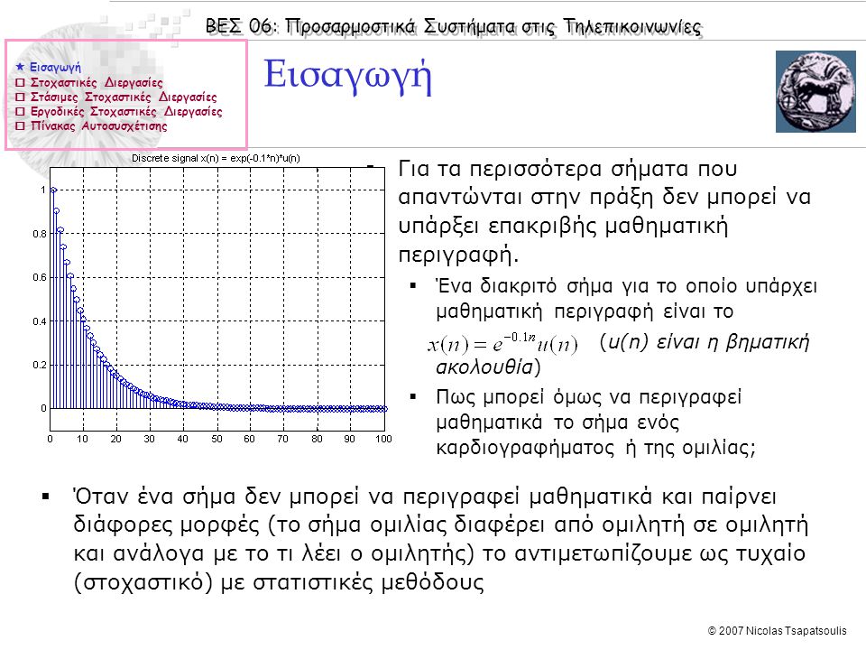 ΒΕΣ 06: Προσαρμοστικά Συστήματα στις Τηλεπικοινωνίες © 2007 Nicolas Tsapatsoulis Εισαγωγή  Για τα περισσότερα σήματα που απαντώνται στην πράξη δεν μπορεί να υπάρξει επακριβής μαθηματική περιγραφή.