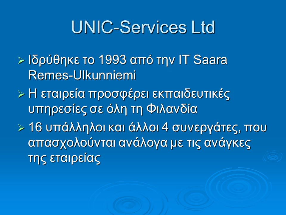 UNIC-Services Ltd  Ιδρύθηκε το 1993 από την IT Saara Remes-Ulkunniemi  Η εταιρεία προσφέρει εκπαιδευτικές υπηρεσίες σε όλη τη Φιλανδία  16 υπάλληλοι και άλλοι 4 συνεργάτες, που απασχολούνται ανάλογα με τις ανάγκες της εταιρείας