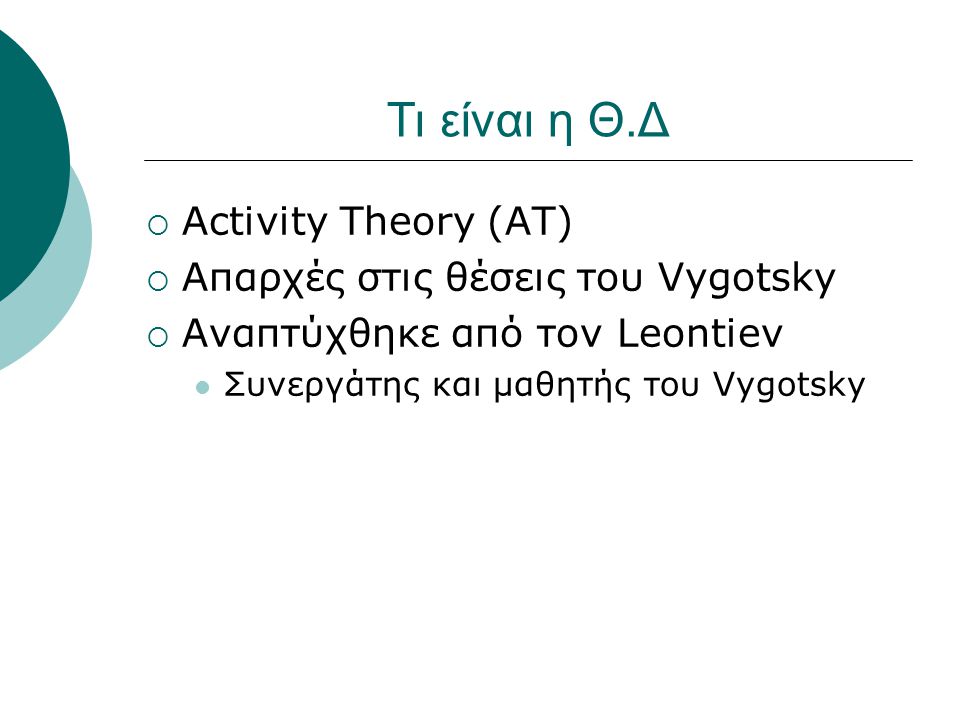Τι είναι η Θ.Δ  Activity Theory (AT)  Απαρχές στις θέσεις του Vygotsky  Αναπτύχθηκε από τον Leontiev Συνεργάτης και μαθητής του Vygotsky