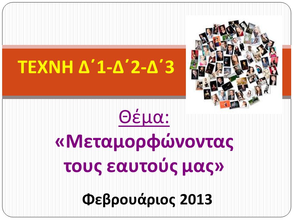 Θέμα : « Μεταμορφώνοντας τους εαυτούς μας » Φεβρουάριος 2013 ΤΕΧΝΗ Δ΄ 1- Δ΄ 2- Δ΄ 3