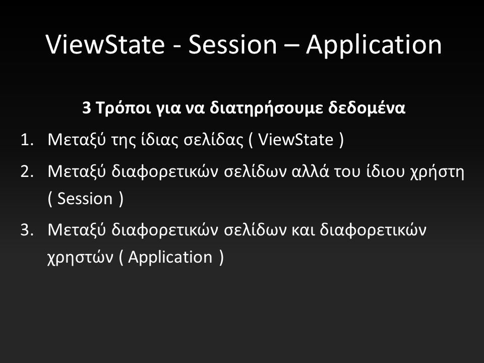 ViewState - Session – Application 3 Τρόποι για να διατηρήσουμε δεδομένα 1.Μεταξύ της ίδιας σελίδας ( ViewState ) 2.Μεταξύ διαφορετικών σελίδων αλλά του ίδιου χρήστη ( Session ) 3.Μεταξύ διαφορετικών σελίδων και διαφορετικών χρηστών ( Application )