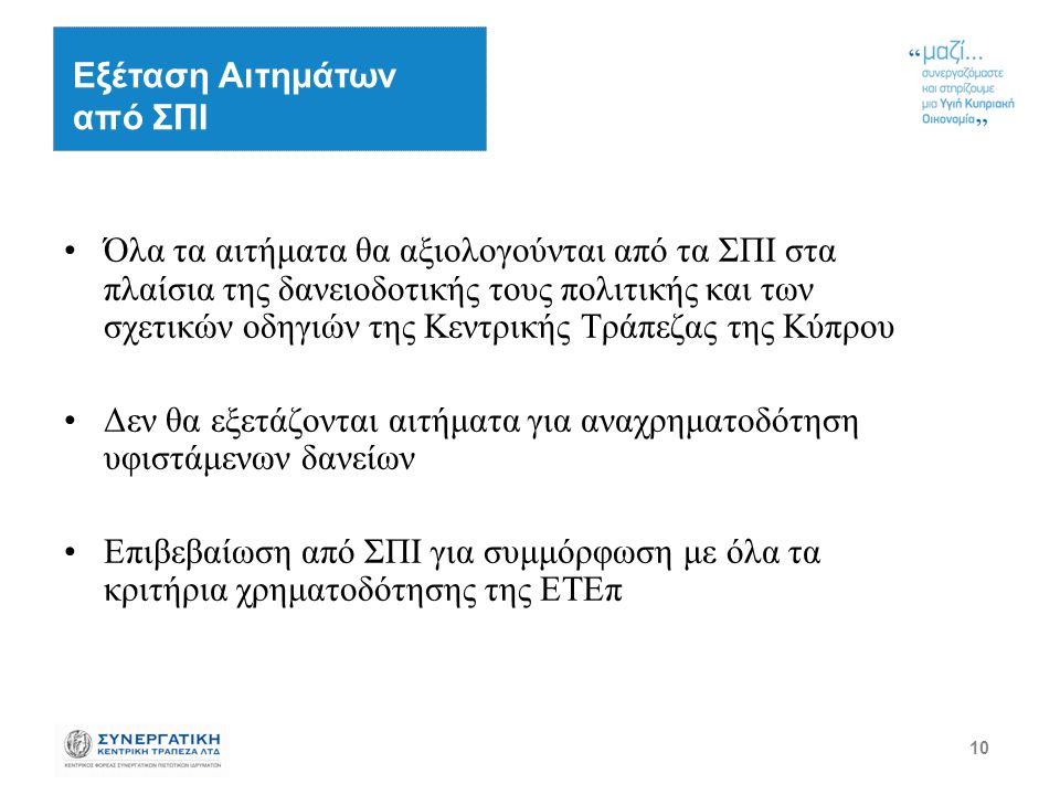 10 Όλα τα αιτήματα θα αξιολογούνται από τα ΣΠΙ στα πλαίσια της δανειοδοτικής τους πολιτικής και των σχετικών οδηγιών της Κεντρικής Τράπεζας της Κύπρου Δεν θα εξετάζονται αιτήματα για αναχρηματοδότηση υφιστάμενων δανείων Επιβεβαίωση από ΣΠΙ για συμμόρφωση με όλα τα κριτήρια χρηματοδότησης της ΕΤΕπ Εξέταση Αιτημάτων από ΣΠΙ
