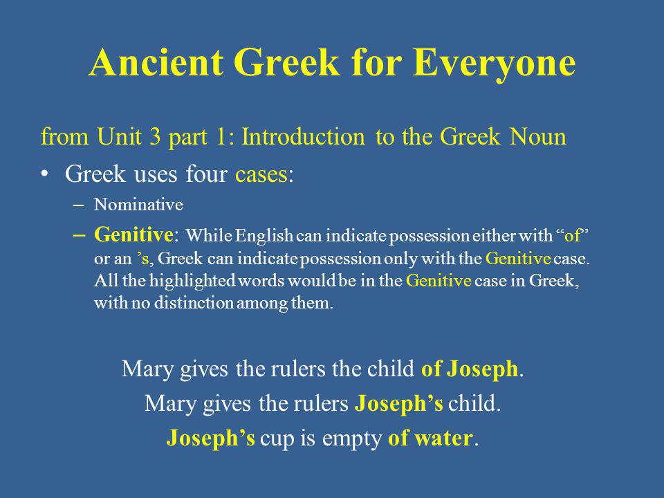 Ancient Greek for Everyone from Unit 3 part 1: Introduction to the Greek Noun Greek uses four cases: – Nominative – Genitive: While English can indicate possession either with of or an ’s, Greek can indicate possession only with the Genitive case.