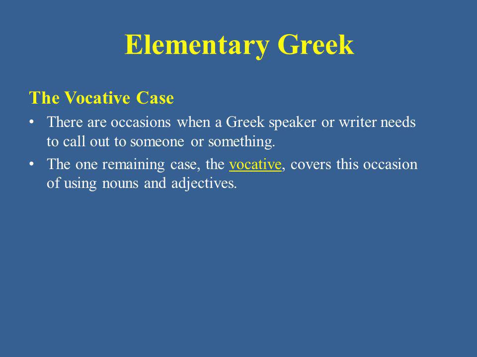 Elementary Greek The Vocative Case There are occasions when a Greek speaker or writer needs to call out to someone or something.