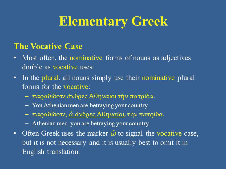 Elementary Greek The Vocative Case Most often, the nominative forms of nouns as adjectives double as vocative uses: In the plural, all nouns simply use their nominative plural forms for the vocative: – παραδίδοτε ἄνδρες Ἀθηναῖοι τὴν πατρίδα.
