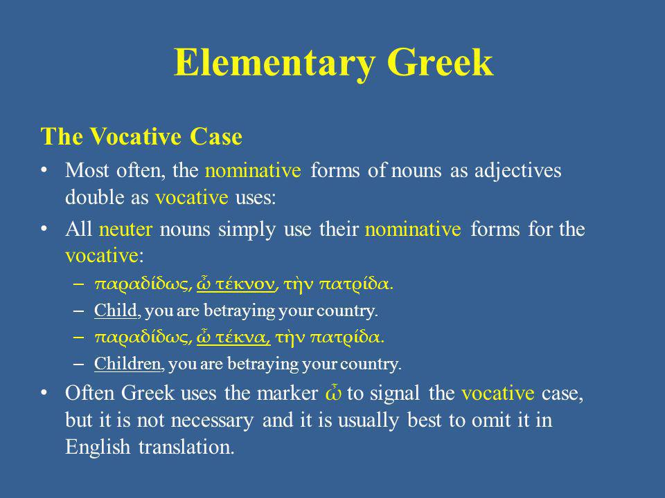 Elementary Greek The Vocative Case Most often, the nominative forms of nouns as adjectives double as vocative uses: All neuter nouns simply use their nominative forms for the vocative: – παραδίδως, ὦ τέκνον, τὴν πατρίδα.