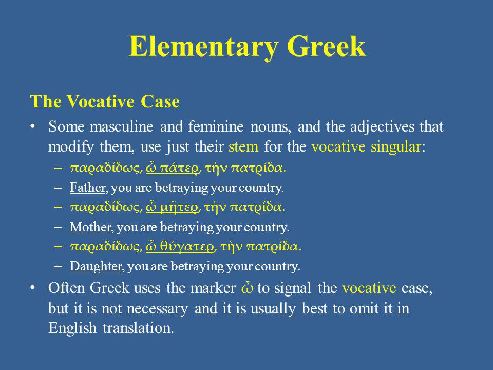 Elementary Greek The Vocative Case Some masculine and feminine nouns, and the adjectives that modify them, use just their stem for the vocative singular: – παραδίδως, ὦ πάτερ, τὴν πατρίδα.