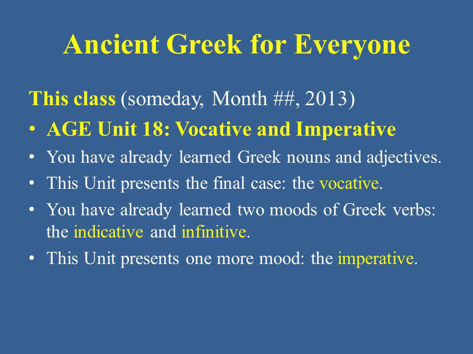Ancient Greek for Everyone This class (someday, Month ##, 2013) AGE Unit 18: Vocative and Imperative You have already learned Greek nouns and adjectives.