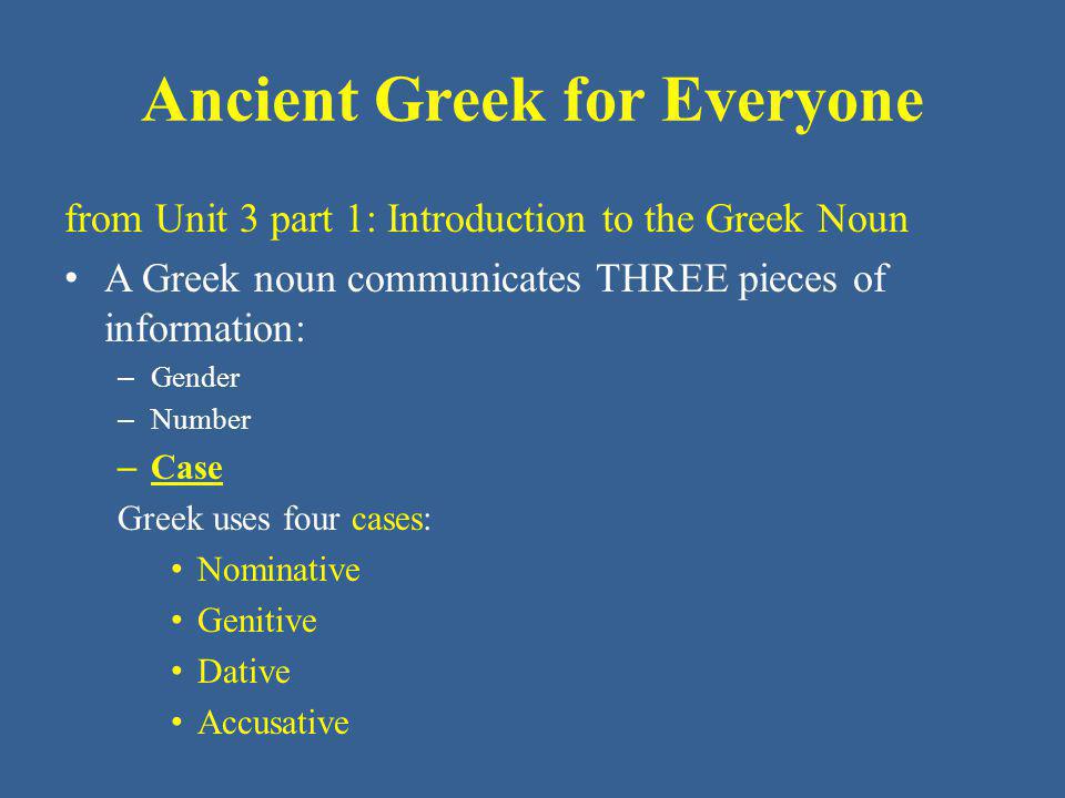 Ancient Greek for Everyone from Unit 3 part 1: Introduction to the Greek Noun A Greek noun communicates THREE pieces of information: – Gender – Number – Case Greek uses four cases: Nominative Genitive Dative Accusative