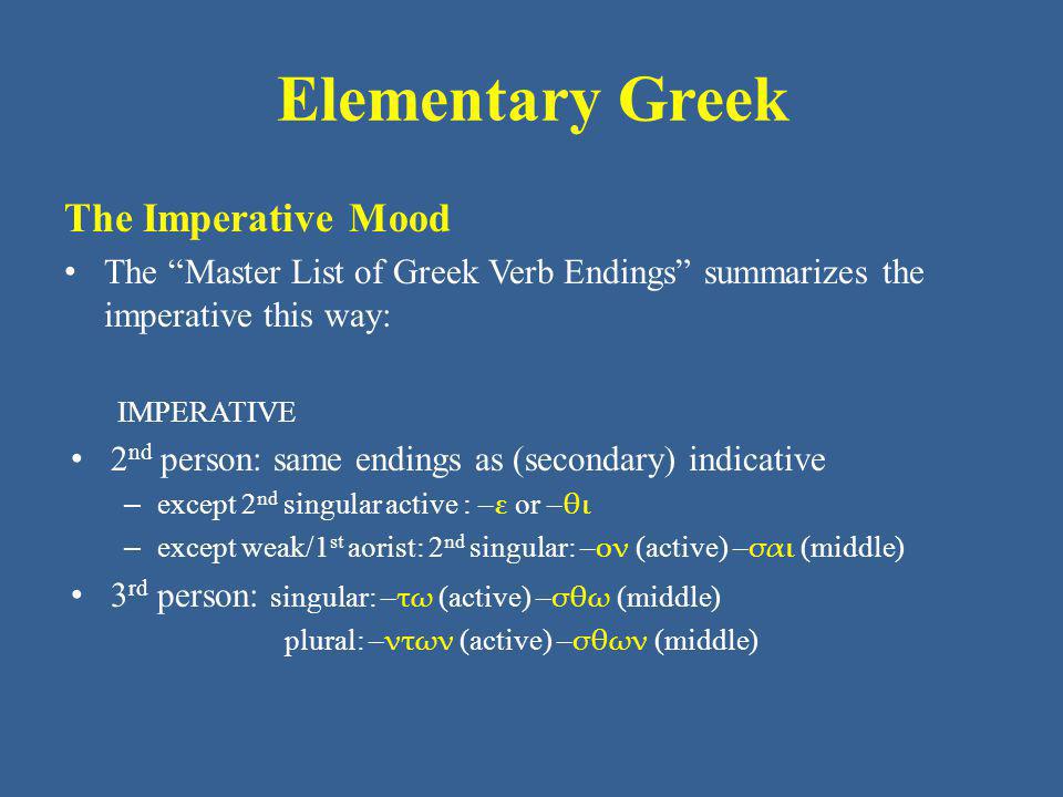 Elementary Greek The Imperative Mood The Master List of Greek Verb Endings summarizes the imperative this way: IMPERATIVE 2 nd person: same endings as (secondary) indicative – except 2 nd singular active : – ε or – θι – except weak/1 st aorist: 2 nd singular: – ον (active) – σαι (middle) 3 rd person: singular: – τω (active) – σθω (middle) plural: – ντων (active) – σθων (middle)