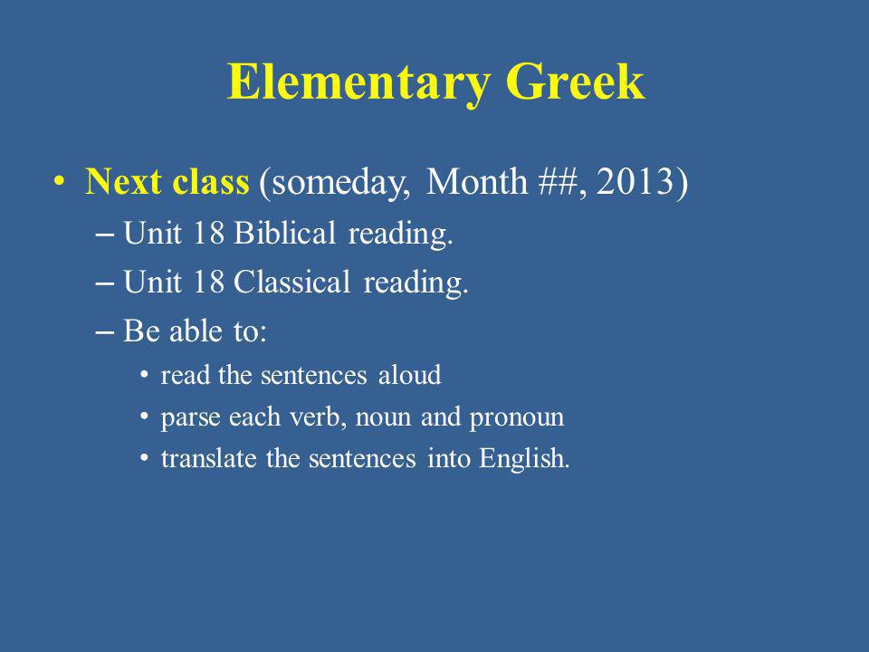 Elementary Greek Next class (someday, Month ##, 2013) – Unit 18 Biblical reading.