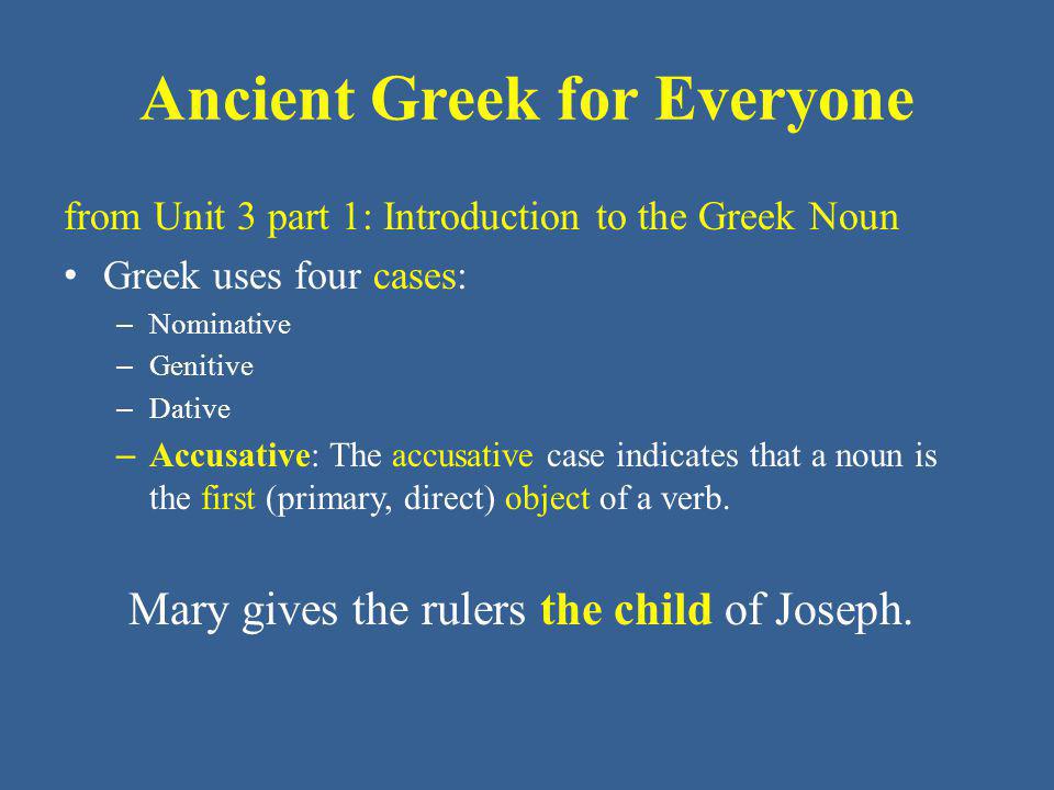 Ancient Greek for Everyone from Unit 3 part 1: Introduction to the Greek Noun Greek uses four cases: – Nominative – Genitive – Dative – Accusative: The accusative case indicates that a noun is the first (primary, direct) object of a verb.