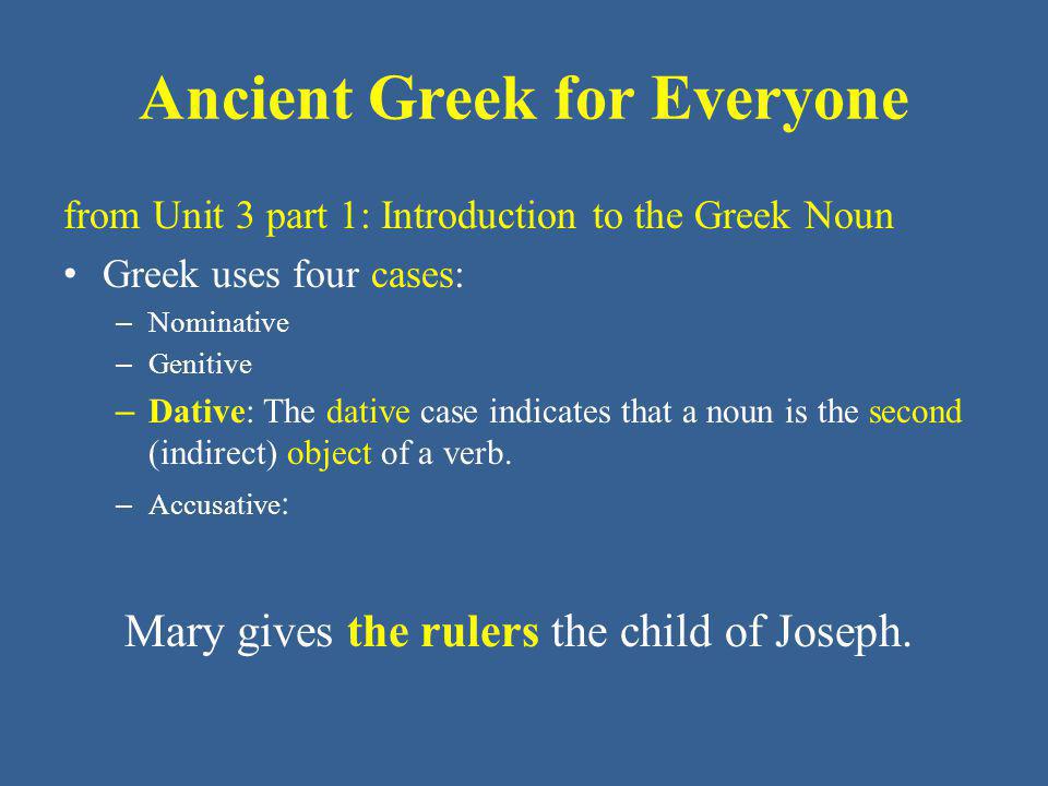 Ancient Greek for Everyone from Unit 3 part 1: Introduction to the Greek Noun Greek uses four cases: – Nominative – Genitive – Dative: The dative case indicates that a noun is the second (indirect) object of a verb.