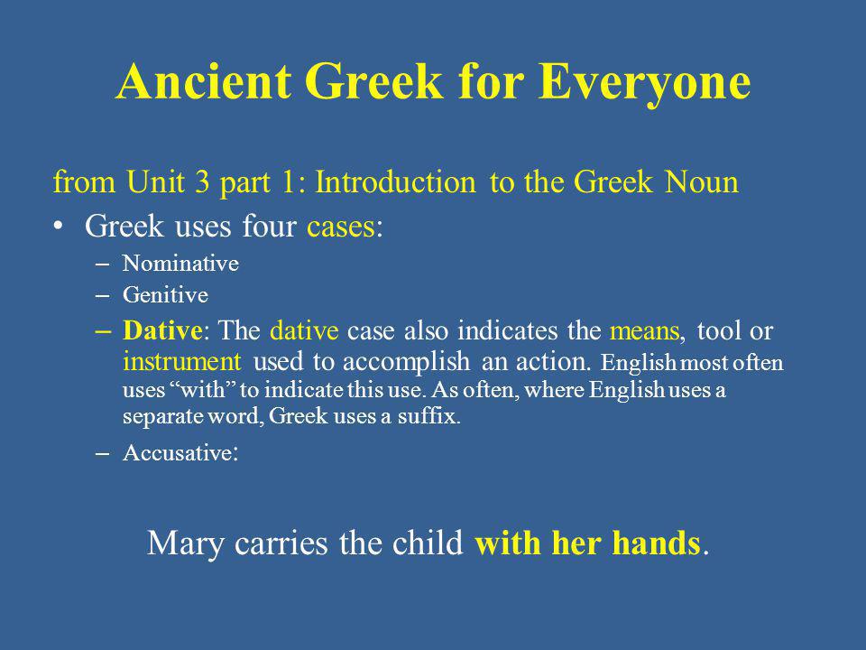 Ancient Greek for Everyone from Unit 3 part 1: Introduction to the Greek Noun Greek uses four cases: – Nominative – Genitive – Dative: The dative case also indicates the means, tool or instrument used to accomplish an action.
