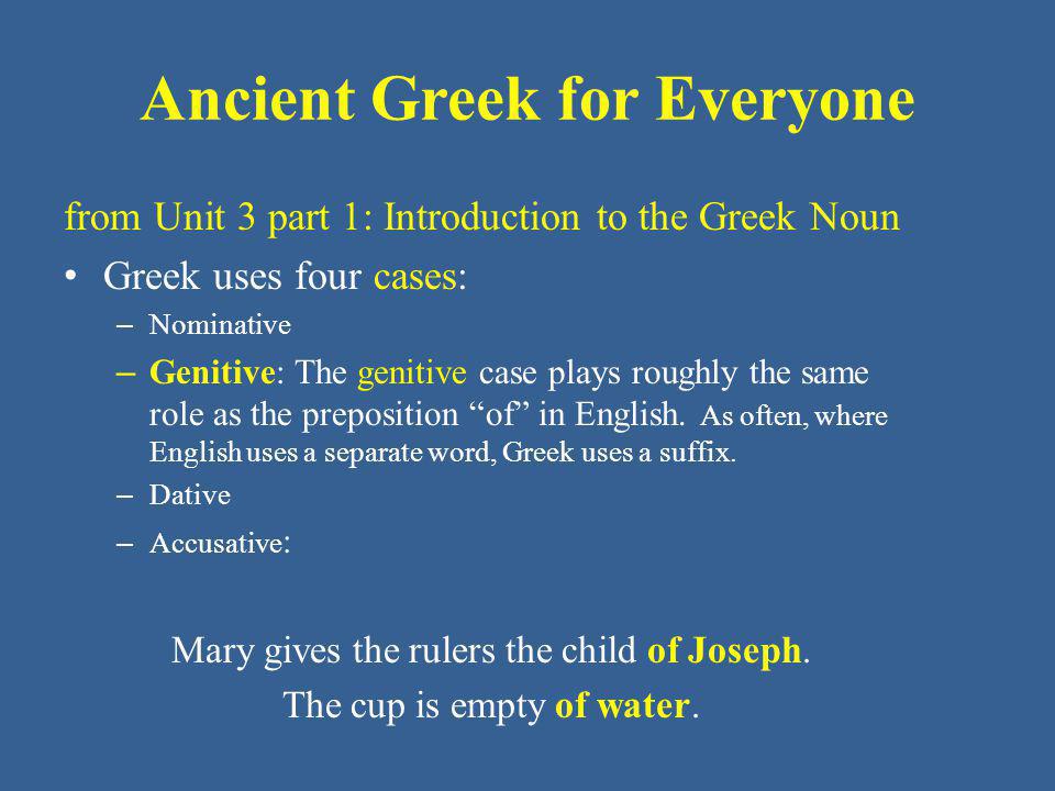 Ancient Greek for Everyone from Unit 3 part 1: Introduction to the Greek Noun Greek uses four cases: – Nominative – Genitive: The genitive case plays roughly the same role as the preposition of in English.