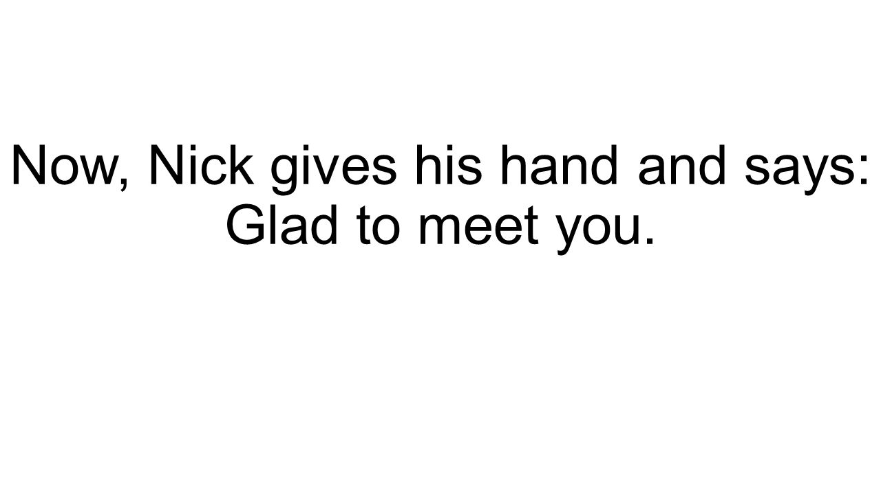 Now, Nick gives his hand and says: Glad to meet you.