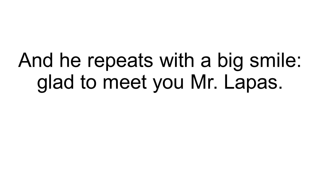 And he repeats with a big smile: glad to meet you Mr. Lapas.