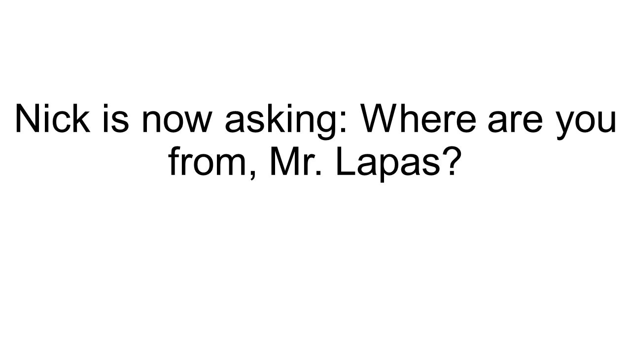 Nick is now asking: Where are you from, Mr. Lapas