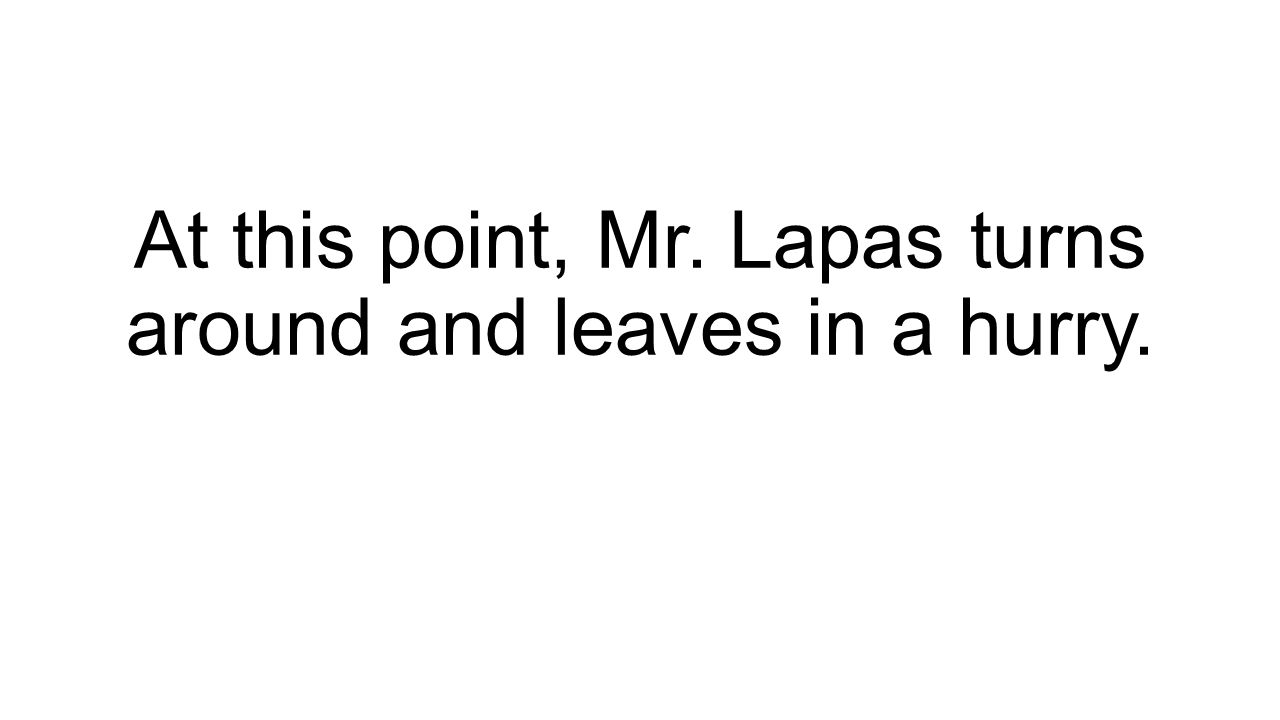 At this point, Mr. Lapas turns around and leaves in a hurry.