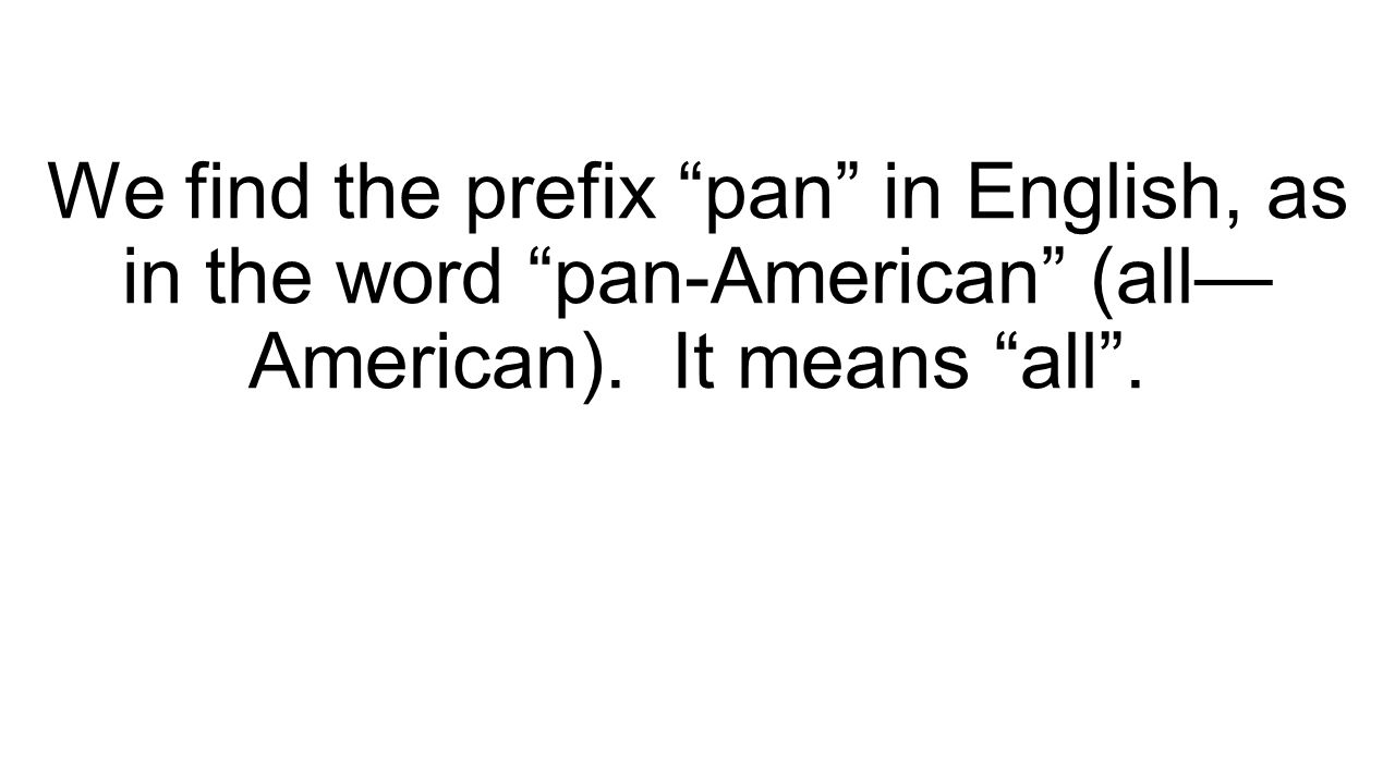 We find the prefix pan in English, as in the word pan-American (all— American). It means all .
