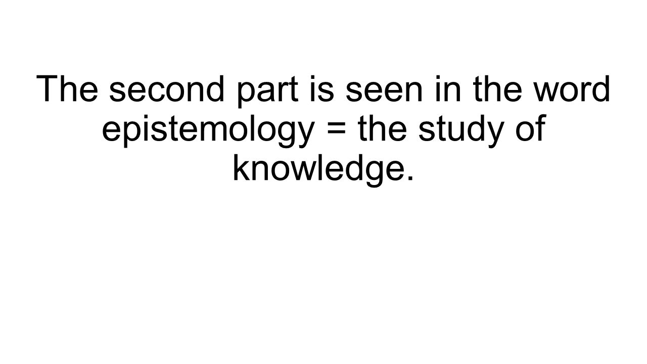 The second part is seen in the word epistemology = the study of knowledge.