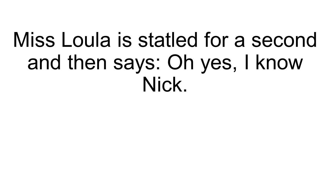 Miss Loula is statled for a second and then says: Oh yes, I know Nick.