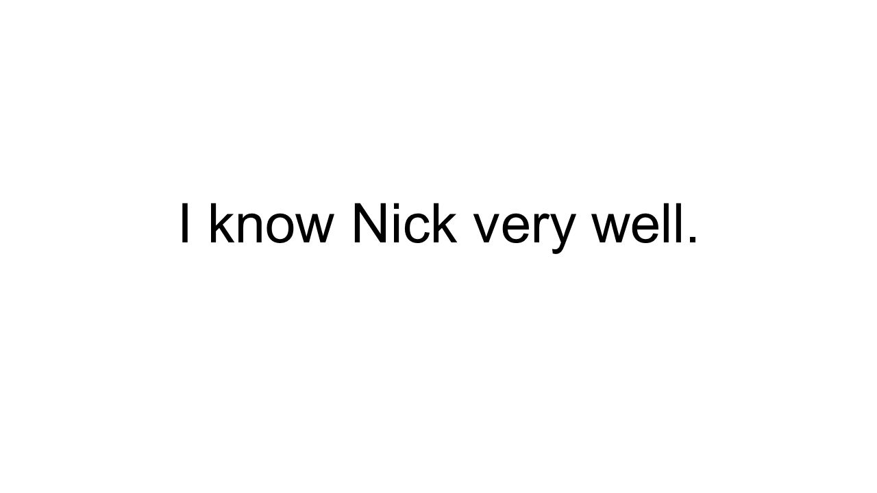 I know Nick very well.
