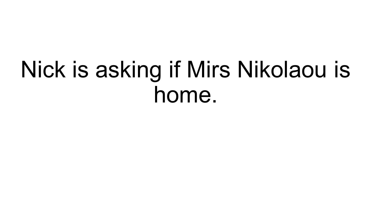 Nick is asking if Mirs Nikolaou is home.