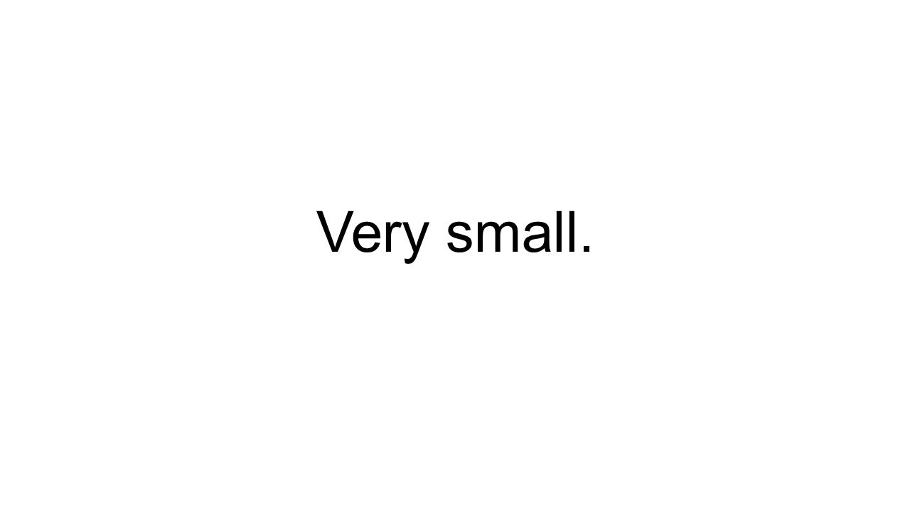 Very small.