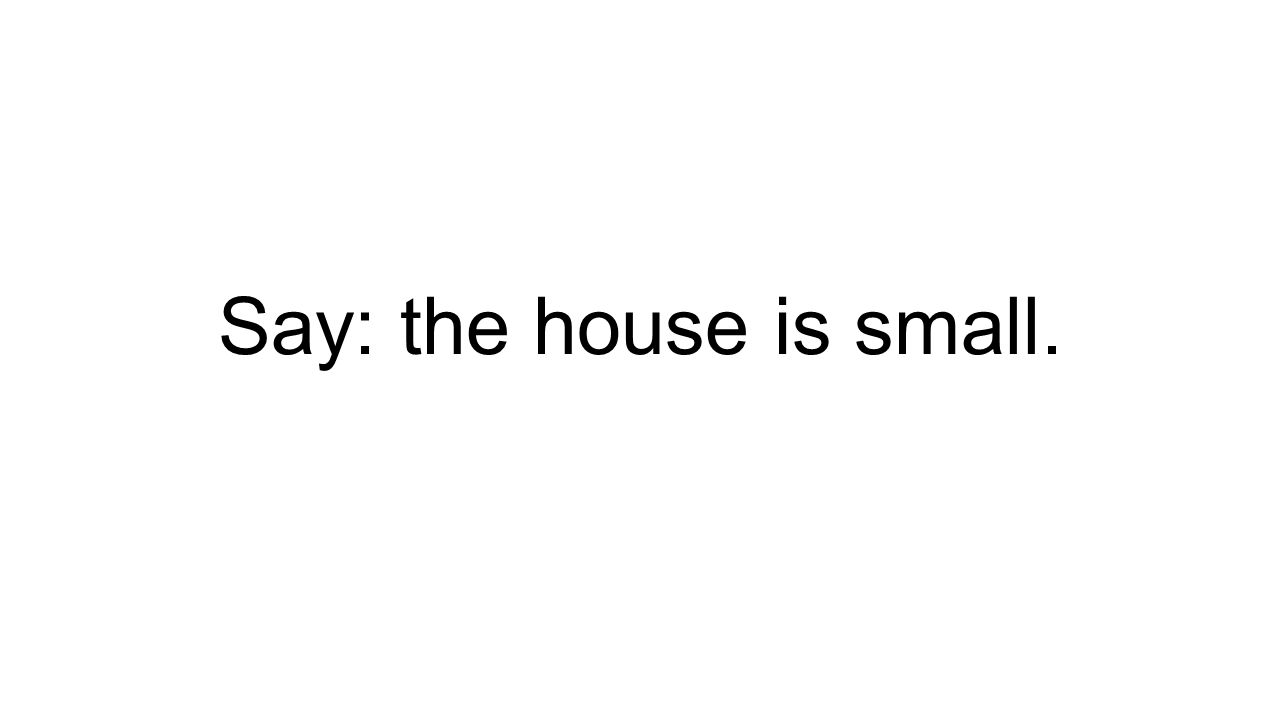 Say: the house is small.