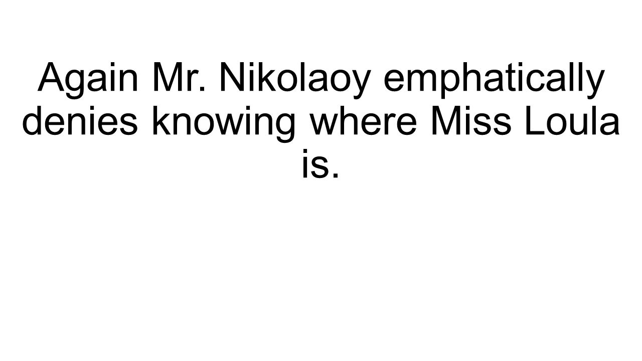 Again Mr. Nikolaoy emphatically denies knowing where Miss Loula is.