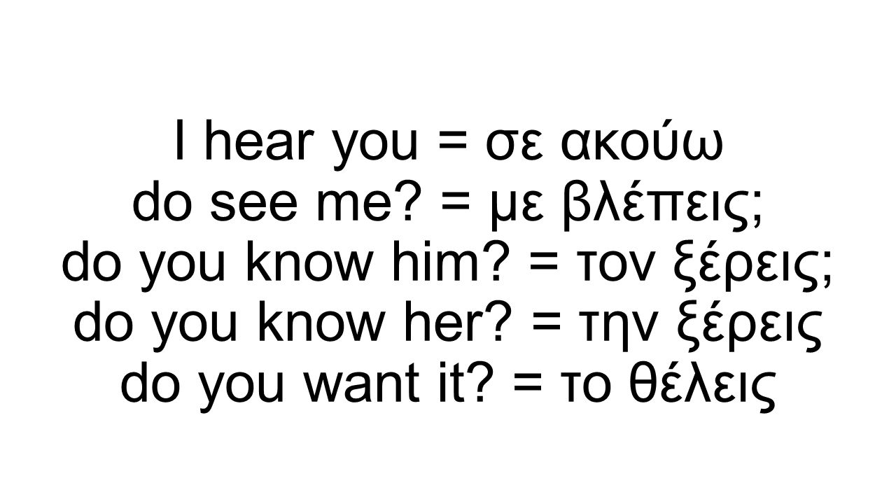 I hear you = σε ακούω do see me. = με βλέπεις; do you know him.